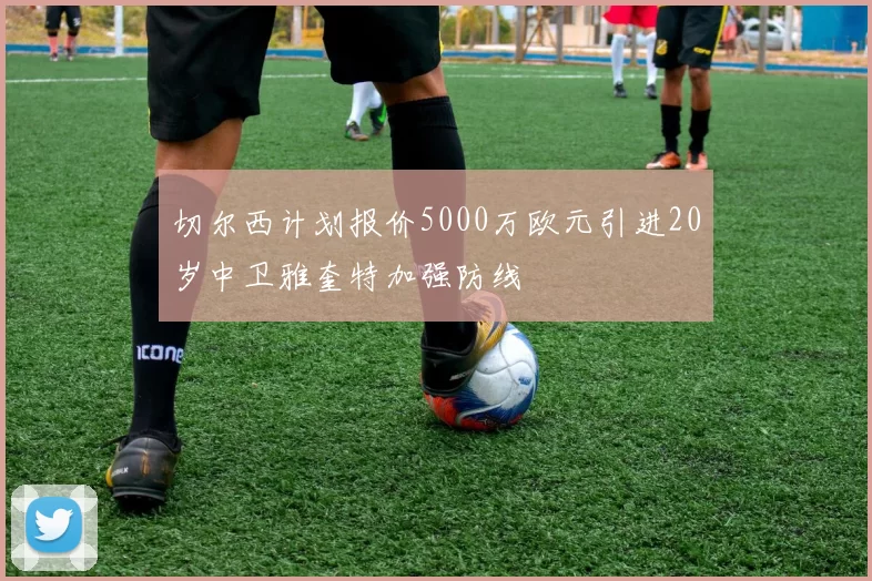 切尔西计划报价5000万欧元引进20岁中卫雅奎特加强防线