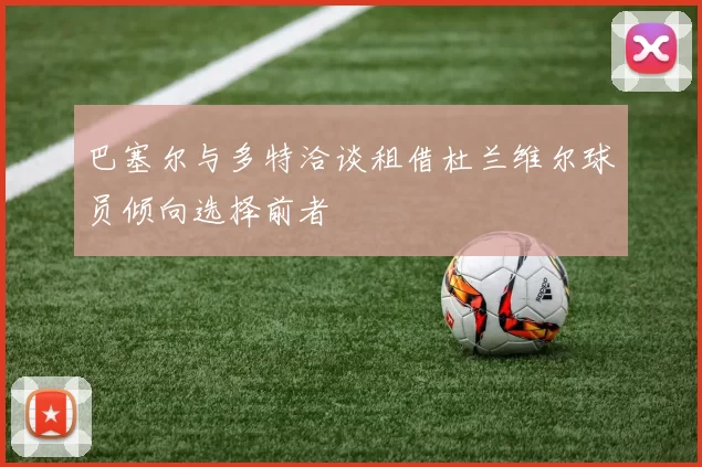 巴塞尔与多特洽谈租借杜兰维尔球员倾向选择前者
