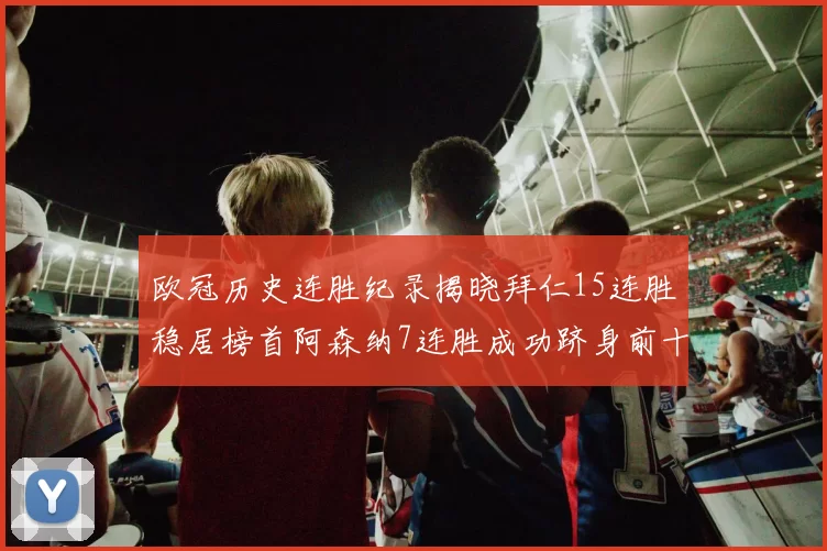 欧冠历史连胜纪录揭晓拜仁15连胜稳居榜首阿森纳7连胜成功跻身前十