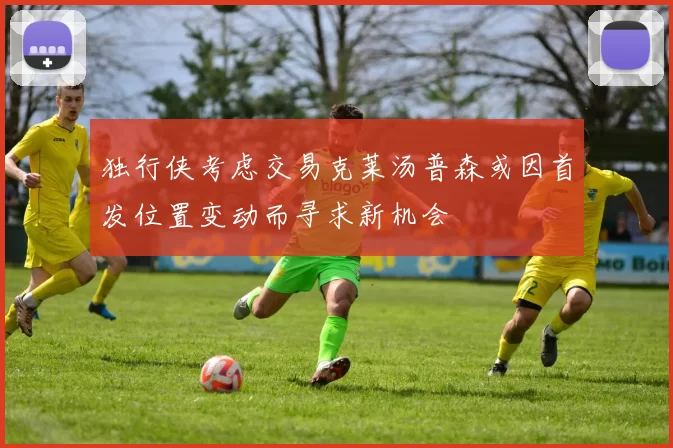 独行侠考虑交易克莱汤普森或因首发位置变动而寻求新机会