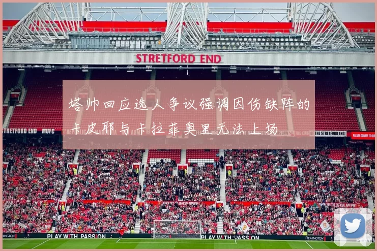 塔帅回应选人争议强调因伤缺阵的卡皮耶与卡拉菲奥里无法上场