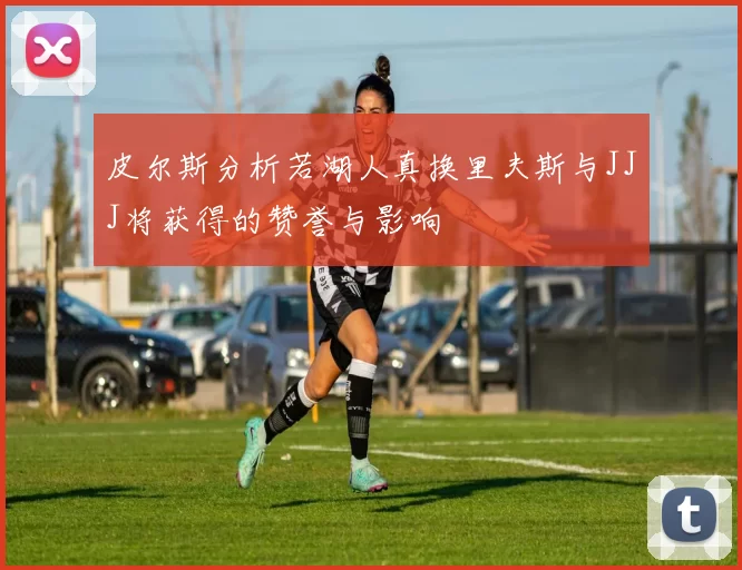 皮尔斯分析若湖人真换里夫斯与JJJ将获得的赞誉与影响